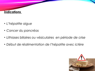 Indications
• L’hépatite aigue
• Cancer du pancréas
• Lithiases biliaires ou vésiculaires en période de crise
• Début de réalimentation de l’hépatite avec ictère
 