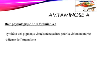 AVITAMINOSE A
Rôle physiologique de la vitamine A :
-synthèse des pigments visuels nécessaires pour la vision nocturne
-défense de l’organisme
 