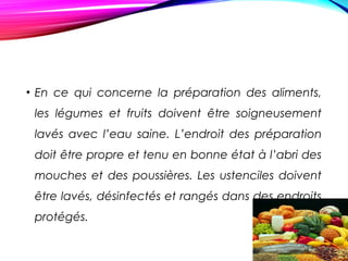 • En ce qui concerne la préparation des aliments,
les légumes et fruits doivent être soigneusement
lavés avec l’eau saine. L’endroit des préparation
doit être propre et tenu en bonne état à l’abri des
mouches et des poussières. Les ustenciles doivent
être lavés, désinfectés et rangés dans des endroits
protégés.
 