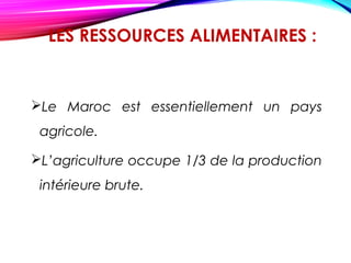 LES RESSOURCES ALIMENTAIRES :
Le Maroc est essentiellement un pays
agricole.
L’agriculture occupe 1/3 de la production
intérieure brute.
 