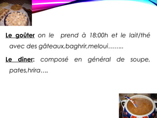 Le goûter on le prend à 18:00h et le lait/thé
avec des gâteaux,baghrir,meloui……..
Le dîner: composé en général de soupe,
pates,hrira….
 
