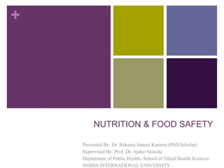 +
NUTRITION & FOOD SAFETY
Presented By: Dr. Rahama Sanusi Karama (PhD Scholar)
Supervised By: Prof. Dr. Ajoke Akinola
Department of Public Health- School of Allied Health Sciences
NOIDA INTERNATIONAL UNIVERSITY
 