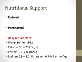 Nutritional Support
• Enteral
• Parenteral
• Daily requirement:
• Water 30- 70 ml/kg
• Calories 50 – 70 kcal/kg
• Protein 1.5- 2.0 gm/kg
• Sodium 0.9 – 1.2, Potassium 0.7-0.9 mmol/kg
 