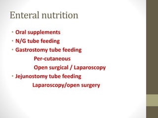 Enteral nutrition
• Oral supplements
• N/G tube feeding
• Gastrostomy tube feeding
Per-cutaneous
Open surgical / Laparoscopy
• Jejunostomy tube feeding
Laparoscopy/open surgery
 