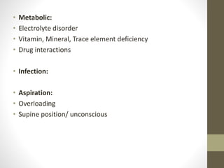• Metabolic:
• Electrolyte disorder
• Vitamin, Mineral, Trace element deficiency
• Drug interactions
• Infection:
• Aspiration:
• Overloading
• Supine position/ unconscious
 
