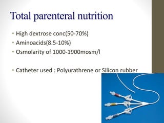 Total parenteral nutrition
• High dextrose conc(50-70%)
• Aminoacids(8.5-10%)
• Osmolarity of 1000-1900mosm/l
• Catheter used : Polyurathrene or Silicon rubber
 