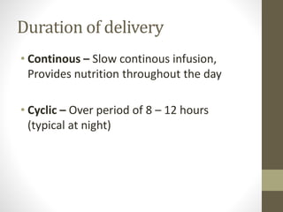 Duration of delivery
• Continous – Slow continous infusion,
Provides nutrition throughout the day
• Cyclic – Over period of 8 – 12 hours
(typical at night)
 