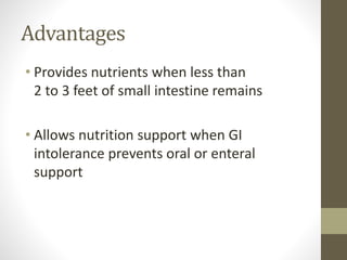 Advantages
• Provides nutrients when less than
2 to 3 feet of small intestine remains
• Allows nutrition support when GI
intolerance prevents oral or enteral
support
 