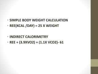 • SIMPLE BODY WEIGHT CALCULATION
• REE(KCAL /DAY) = 25 X WEIGHT
• INDIRECT CALORIMETRY
• REE + (3.9XVO2) + (1.1X VCO2)- 61
 