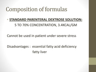 Composition of formulas
• STANDARD PARENTERAL DEXTROSE SOLUTION:
5 TO 70% CONCENTRATION, 3.4KCAL/GM
Cannot be used in patient under severe stress
Disadvantages : essential fatty acid deficiency
fatty liver
 
