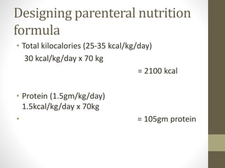 Designing parenteral nutrition
formula
• Total kilocalories (25-35 kcal/kg/day)
30 kcal/kg/day x 70 kg
= 2100 kcal
• Protein (1.5gm/kg/day)
1.5kcal/kg/day x 70kg
• = 105gm protein
 