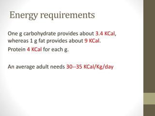 Energy requirements
One g carbohydrate provides about 3.4 KCal,
whereas 1 g fat provides about 9 KCal.
Protein 4 KCal for each g.
An average adult needs 30--35 KCal/Kg/day
 