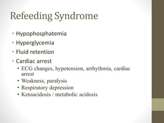 Refeeding Syndrome
• Hypophosphatemia
• Hyperglycemia
• Fluid retention
• Cardiac arrest
• ECG changes, hypotension, arrhythmia, cardiac
arrest
• Weakness, paralysis
• Respiratory depression
• Ketoacidosis / metabolic acidosis
 