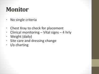 Monitor
• No single criteria
• Chest Xray to check for placement
• Clinical monitoring – Vital signs – 4 hrly
• Weight (daily)
• Site care and dressing change
• I/o charting
 