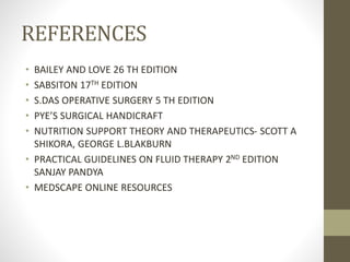 REFERENCES
• BAILEY AND LOVE 26 TH EDITION
• SABSITON 17TH EDITION
• S.DAS OPERATIVE SURGERY 5 TH EDITION
• PYE’S SURGICAL HANDICRAFT
• NUTRITION SUPPORT THEORY AND THERAPEUTICS- SCOTT A
SHIKORA, GEORGE L.BLAKBURN
• PRACTICAL GUIDELINES ON FLUID THERAPY 2ND EDITION
SANJAY PANDYA
• MEDSCAPE ONLINE RESOURCES
 