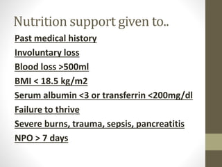 Nutrition support given to..
Past medical history
Involuntary loss
Blood loss >500ml
BMI < 18.5 kg/m2
Serum albumin <3 or transferrin <200mg/dl
Failure to thrive
Severe burns, trauma, sepsis, pancreatitis
NPO > 7 days
 