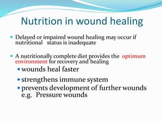 Nutrition in wound healing
 Delayed or impaired wound healing may occur if
nutritional status is inadequate
 A nutritionally complete diet provides the optimum
environment for recovery and healing
 wounds heal faster
 strengthens immune system
 prevents development of further wounds
e.g. Pressure wounds
 