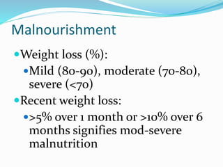 Malnourishment
Weight loss (%):
Mild (80-90), moderate (70-80),
severe (<70)
Recent weight loss:
>5% over 1 month or >10% over 6
months signifies mod-severe
malnutrition
 