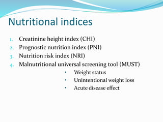 Nutritional indices
1. Creatinine height index (CHI)
2. Prognostic nutrition index (PNI)
3. Nutrition risk index (NRI)
4. Malnutritional universal screening tool (MUST)
• Weight status
• Unintentional weight loss
• Acute disease effect
 