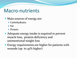 Macro‐nutrients
 Main sources of energy are:
 Carbohydrates
 Fat
 Protein
 Adequate energy intake is required to prevent
muscle loss, protein deficiency and
unintentional weight loss
 Energy requirements are higher for patients with
wounds (up to 45% higher)
 