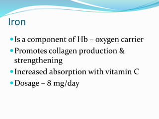 Iron
Is a component of Hb – oxygen carrier
Promotes collagen production &
strengthening
Increased absorption with vitamin C
Dosage – 8 mg/day
 