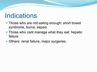 Indications
 Those who are not eating enough: short bowel
syndrome, burns, sepsis
 Those who cant manage what they eat: hepatic
failure
 Others: renal failure, major surgeries.
 
