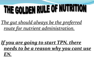 The gut should always be the preferred
route for nutrient administration.
If you are going to start TPN, there
needs to be a reason why you cant use
EN.
 