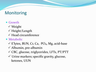 Monitoring
 Growth
 Weight
 Height/Length
 Head circumference
 Metabolic
 E’lytes, BUN, Cr, Ca, PO4, Mg, acid-base
 Albumin, pre-albumin
 CBC, glucose, triglycerides, LFTs, PT/PTT
 Urine markers; specific gravity, glucose,
ketones, UUN
 