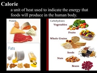 Protein Carbohydrates
Calorie
a unit of heat used to indicate the energy that
foods will produce in the human body.
 