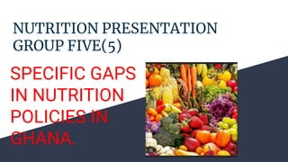 NUTRITION PRESENTATION
GROUP FIVE(5)
SPECIFIC GAPS
IN NUTRITION
POLICIES IN
GHANA.
 