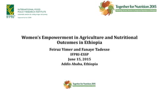 Feiruz Yimer and Fanaye Tadesse
IFPRI-ESSP
June 15, 2015
Addis Ababa, Ethiopia
Women’s Empowerment in Agriculture and Nutritional
Outcomes in Ethiopia
 