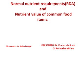 Normal nutrient requirements(RDA)
and
Nutrient value of common food
items.
PRESENTED BY: Kumar abhinav
Dr Purbasha Mishra
Moderator : Dr Pallavi Goyal
 