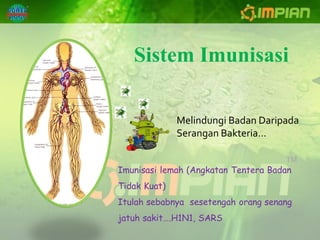 Sistem Imunisasi

              Melindungi Badan Daripada
              Serangan Bakteria…


Imunisasi lemah (Angkatan Tentera Badan
Tidak Kuat)
Itulah sebabnya sesetengah orang senang
jatuh sakit….H1N1, SARS
 