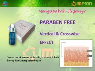 Mengapakah Eliganz?


                              PARABEN FREE
                              Vertical & Crosswise
                              EFFECT


Sesuai untuk semua jenis kulit, khas untuk kulit
kering dan kurang kelembapan
 