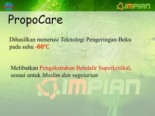 PropoCare
Dihasilkan menerusi Teknologi Pengeringan-Beku
pada suhu -60℃


Melibatkan Pengekstrakan Bendalir Superkritikal,
sesuai untuk Muslim dan vegetarian
 
