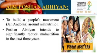AIM POSHAN ABHIYAN:
• To build a people’s movement
(Jan Andolan) around malnutrition
• Poshan Abhiyan intends to
significantly reduce malnutrition
in the next three years.
 
