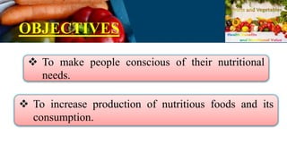 OBJECTIVES
 To increase production of nutritious foods and its
consumption.
 To make people conscious of their nutritional
needs.
 