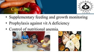 Cont…
• Supplementary feeding and growth monitoring
• Prophylaxis against vit A deficiency
• Control of nutritional anemia.
 