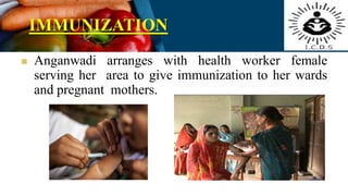 IMMUNIZATION
 Anganwadi arranges with health worker female
serving her area to give immunization to her wards
and pregnant mothers.
 