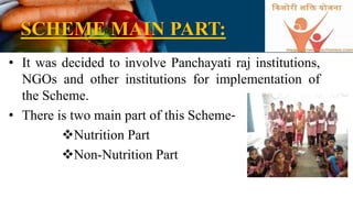 SCHEME MAIN PART:
• It was decided to involve Panchayati raj institutions,
NGOs and other institutions for implementation of
the Scheme.
• There is two main part of this Scheme‐
Nutrition Part
Non-Nutrition Part
 