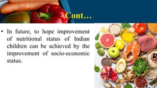 Cont…
• In future, to hope improvement
of nutritional status of Indian
children can be achieved by the
improvement of socio-economic
status.
 
