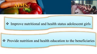 AIMS:
 Improve nutritional and health status adolescent girls
 Provide nutrition and health education to the beneficiaries
 