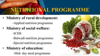 NUTRITIONAL PROGRAMME
• Ministry of rural development:
-Applied nutrition programme
• Ministry of social welfare:
-ICDS
-Balwadi nutrition programme
-Special nutrition programme
• Ministry of education:
-Mid- day meal programme
 