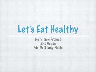 Let’s Eat Healthy
    Nutrition Project
        2nd Grade
    Ms. Brittney Fields
 