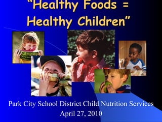 “ Healthy Foods =  Healthy Children”  Park City School District Child Nutrition Services April 27, 2010 