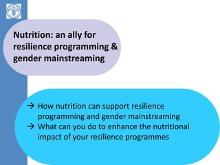 Nutrition: an ally for
resilience programming &
gender mainstreaming
 How nutrition can support resilience
programming and gender mainstreaming
 What can you do to enhance the nutritional
impact of your resilience programmes
 