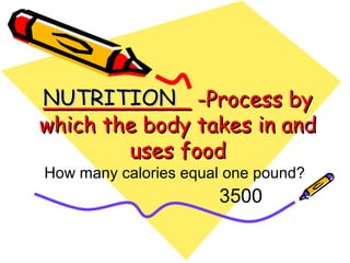___________ -Process by___________ -Process by
which the body takes in andwhich the body takes in and
uses fooduses food
NUTRITIONNUTRITION
How many calories equal one pound?
3500
 