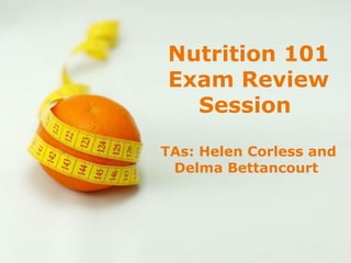 Nutrition 101
        Exam Review
          Session

      TAs: Helen Corless and
       Delma Bettancourt




Powerpoint Templates
                       Page 1
 