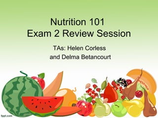 Nutrition 101
Exam 2 Review Session
     TAs: Helen Corless
    and Delma Betancourt
 