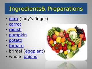 Ingredients& Preparations
• okra (lady’s finger)
• carrot
• radish
• pumpkin
• potato
• tomato
• brinjal (eggplant)
• whole onions.
 